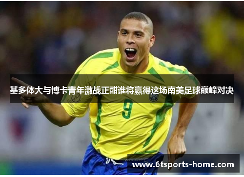 基多体大与博卡青年激战正酣谁将赢得这场南美足球巅峰对决