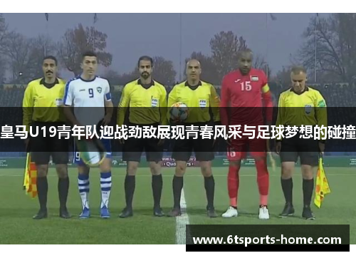 皇马U19青年队迎战劲敌展现青春风采与足球梦想的碰撞
