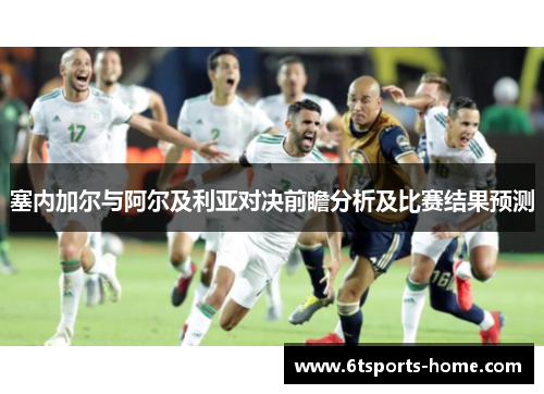 塞内加尔与阿尔及利亚对决前瞻分析及比赛结果预测